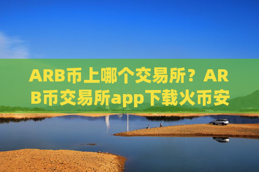 ARB币上哪个交易所？ARB币交易所app下载火币安全