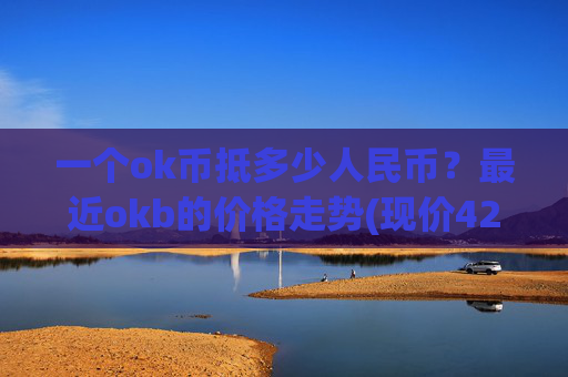 一个ok币抵多少人民币?最近okb的价格走势(现价420.91元)