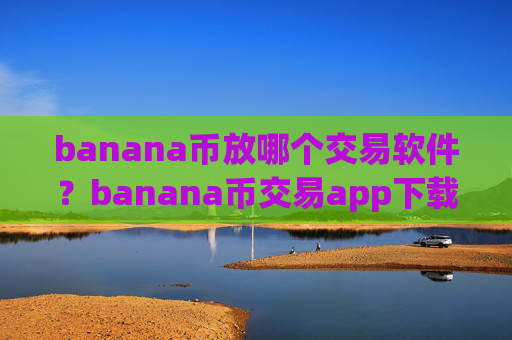 banana币放哪个交易软件?banana币交易app下载哪个最安全最可靠