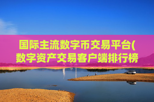 国际主流数字币交易平台(数字资产交易客户端排行榜)