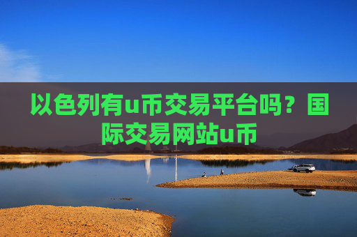 以色列有u币交易平台吗?国际交易网站u币