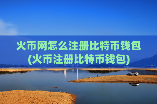 火币网怎么注册比特币钱包(火币注册比特币钱包)
