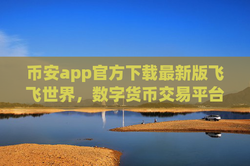 币安app官方下载最新版飞飞世界,数字货币交易平台 安全便捷交易体验