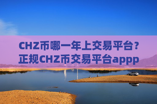 CHZ币哪一年上交易平台?正规CHZ币交易平台appplustoken