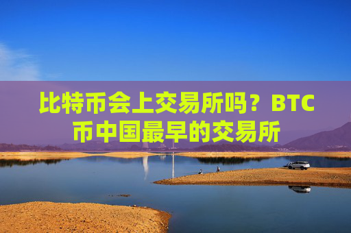 比特币会上交易所吗?BTC币中国最早的交易所