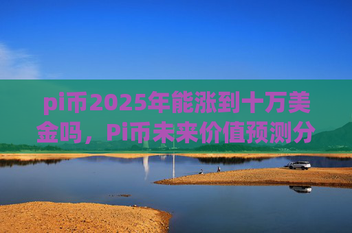 pi币2025年能涨到十万美金吗,Pi币未来价值预测分析