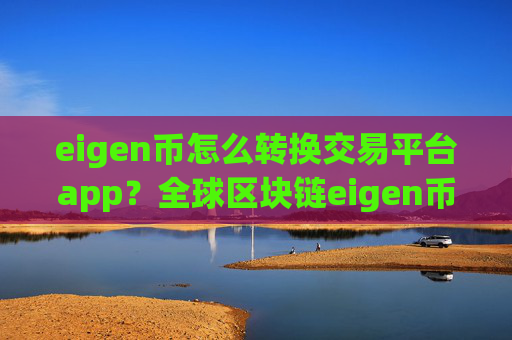 eigen币怎么转换交易平台app？全球区块链eigen币交易网站