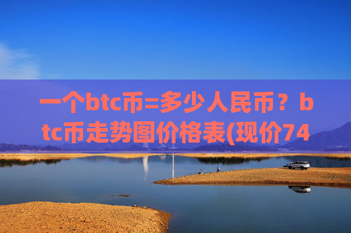 一个btc币=多少人民币?btc币走势图价格表(现价745505.04元)