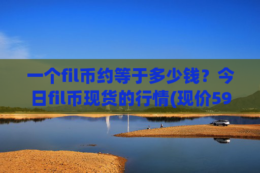 一个fil币约等于多少钱?今日fil币现货的行情(现价59.1154元)