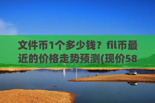 文件币1个多少钱?fil币最近的价格走势预测(现价58.187元)