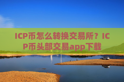 ICP币怎么转换交易所？ICP币头部交易app下载