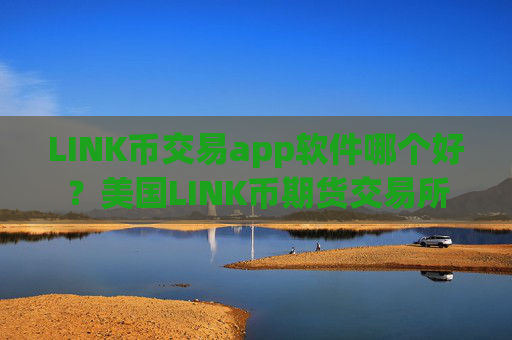 LINK币交易app软件哪个好?美国LINK币期货交易所