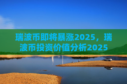 瑞波币即将暴涨2025,瑞波币投资价值分析2025
