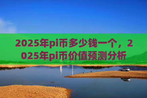 2025年pi币多少钱一个,2025年pi币价值预测分析