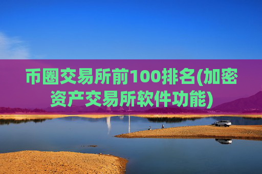 币圈交易所前100排名(加密资产交易所软件功能)