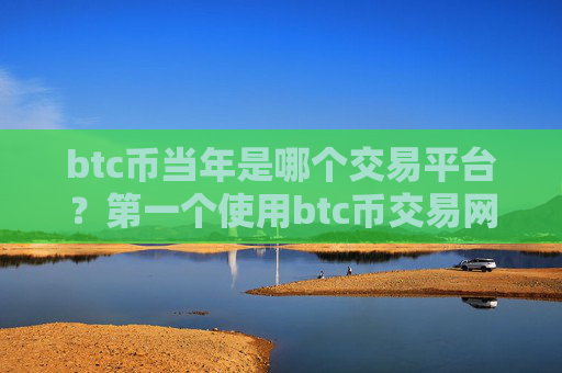 btc币当年是哪个交易平台?第一个使用btc币交易网站