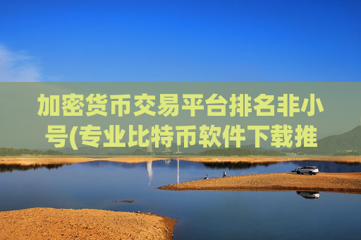 加密货币交易平台排名非小号(专业比特币软件下载推荐)