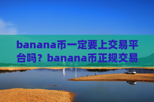 banana币一定要上交易平台吗？banana币正规交易app官网