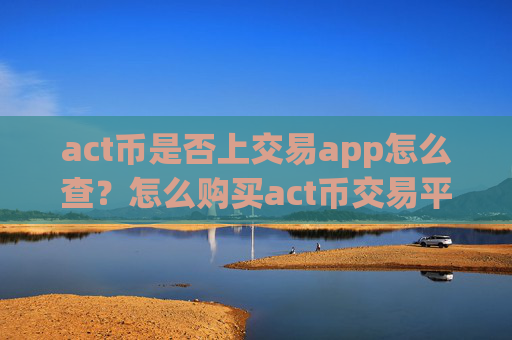 act币是否上交易app怎么查?怎么购买act币交易平台