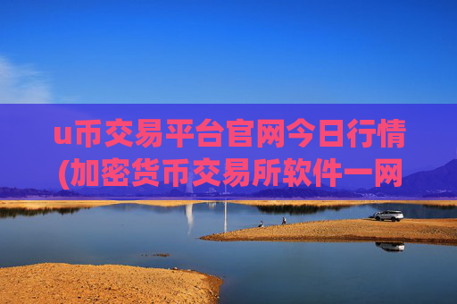 u币交易平台官网今日行情(加密货币交易所软件一网打尽)