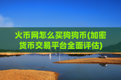 火币网怎么买狗狗币(加密货币交易平台全面评估)