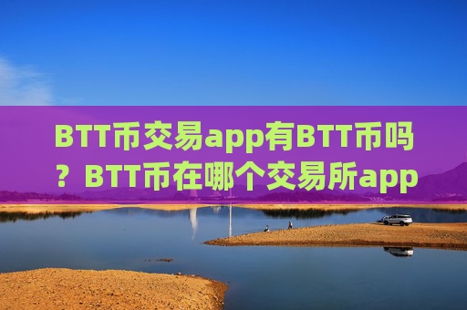 BTT币交易app有BTT币吗？BTT币在哪个交易所app下载交易所app下载