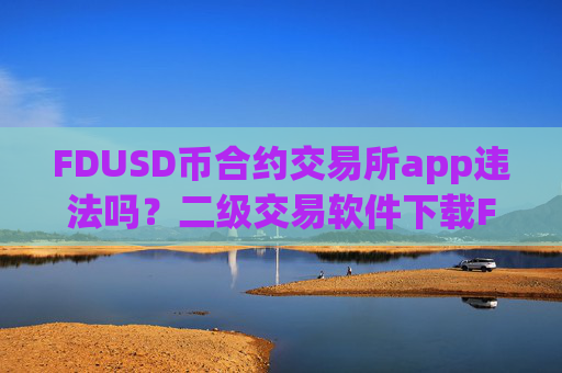 FDUSD币合约交易所app违法吗?二级交易软件下载FDUSD币