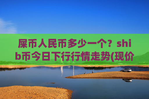 屎币人民币多少一个？shib币今日下行行情走势(现价0.00023004元)