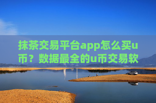 抹茶交易平台app怎么买u币?数据最全的u币交易软件
