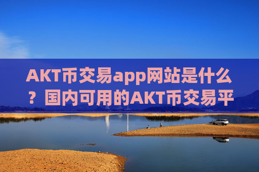 AKT币交易app网站是什么？国内可用的AKT币交易平台