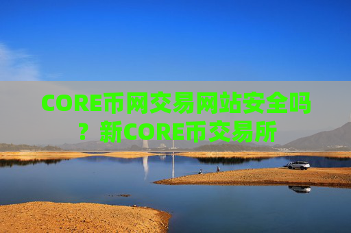 CORE币网交易网站安全吗?新CORE币交易所