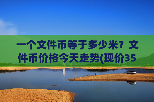 一个文件币等于多少米?文件币价格今天走势(现价35.7878元)