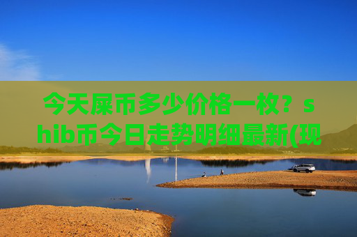 今天屎币多少价格一枚?shib币今日走势明细最新(现价0.00022698元)