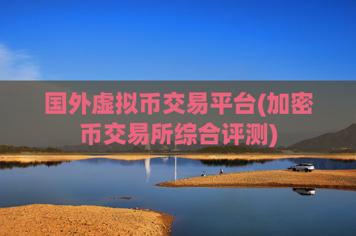 国外虚拟币交易平台(加密币交易所综合评测)
