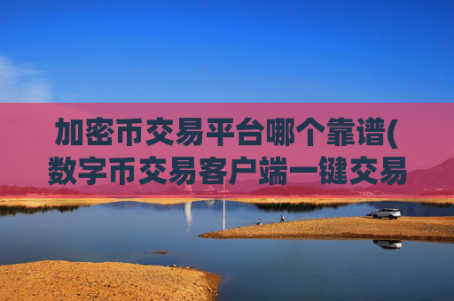 加密币交易平台哪个靠谱(数字币交易客户端一键交易)