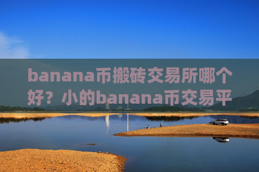 banana币搬砖交易所哪个好?小的banana币交易平台app