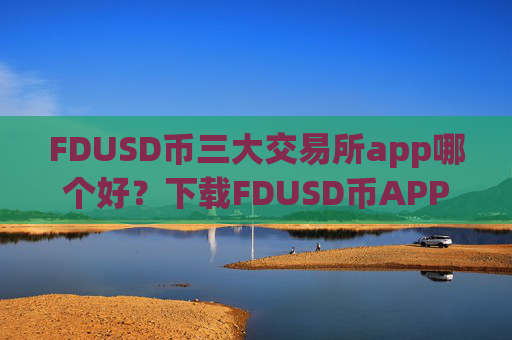 FDUSD币三大交易所app哪个好?下载FDUSD币APP交易软件下载