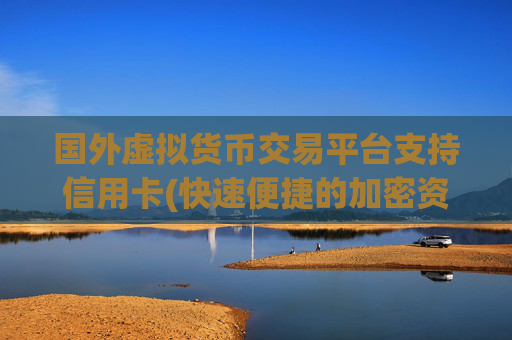 国外虚拟货币交易平台支持信用卡(快速便捷的加密资产交易平台)