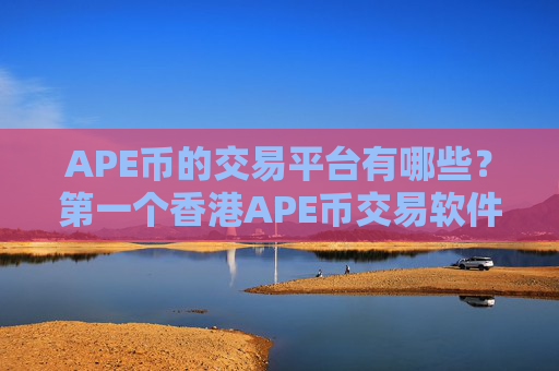 APE币的交易平台有哪些?第一个香港APE币交易软件下载