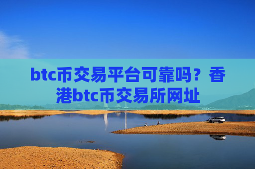 btc币交易平台可靠吗？香港btc币交易所网址