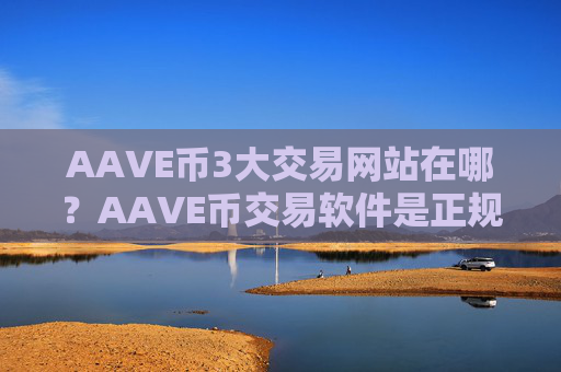 AAVE币3大交易网站在哪?AAVE币交易软件是正规交易软件吗