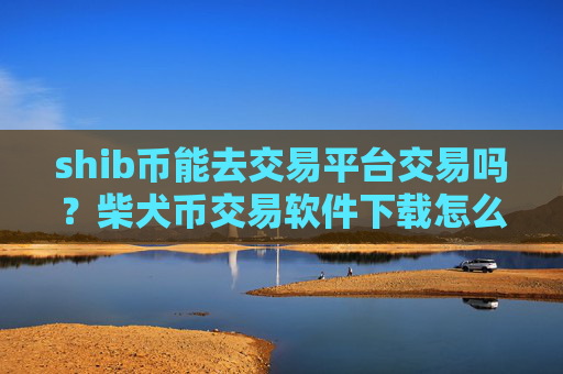 shib币能去交易平台交易吗?柴犬币交易软件下载怎么登陆不了