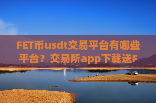 FET币usdt交易平台有哪些平台?交易所app下载送FET币