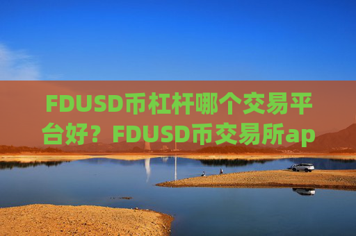 FDUSD币杠杆哪个交易平台好?FDUSD币交易所app下载mt4