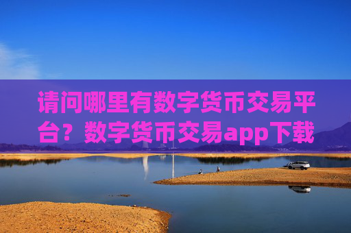 请问哪里有数字货币交易平台?数字货币交易app下载有那些
