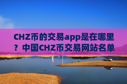 CHZ币的交易app是在哪里?中国CHZ币交易网站名单