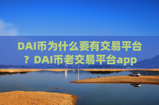 DAI币为什么要有交易平台?DAI币老交易平台app
