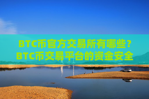 BTC币官方交易所有哪些？BTC币交易平台的资金安全吗