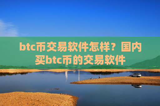 btc币交易软件怎样？国内买btc币的交易软件