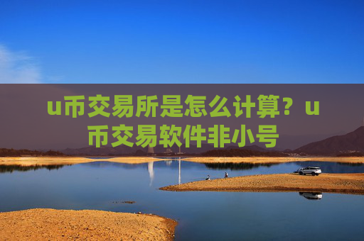 u币交易所是怎么计算?u币交易软件非小号